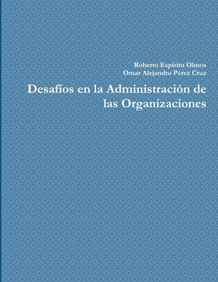 Desaf?os en la Administraci?n de las Organizaciones - P?rez Cruz, Omar Alejandro, and Esp?ritu Olmos, Roberto