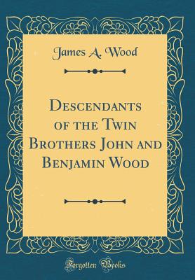 Descendants of the Twin Brothers John and Benjamin Wood (Classic Reprint) - Wood, James A