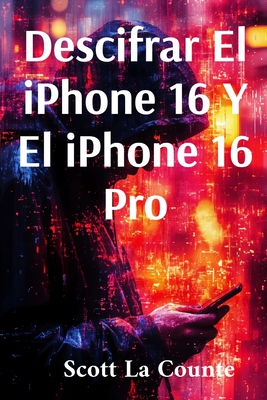 Descifrar El iPhone 16 Y El iPhone 16 Pro: Gua Sencilla Para El iPhone De 2024 Y iOS 18 - La Counte, Scott