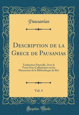 Description de la Grece de Pausanias, Vol. 4: Traduction Nouvelle, Avec Le Texte Grec Collationn Sur Les Manuscrits de la Bibliothque Du Roi (Classic Reprint) - Pausanias, Pausanias