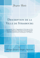 Description de la Ville de Strasbourg: Contenant Des Notices Topographiques Et Historiques Sur l'tat Ancien Et Actuel de Cette Ville; Suivie d'Un Aperu de Statistique Gnrale Du Dpartement Du Bas-Rhin; Avec Un Supplment, Publi  l'Occasion D