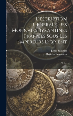 Description G?n?rale Des Monnaies Byzantines Frapp?es Sous Les Empereurs D'orient: Depuis Arcadius Jusqu'? La Prise De Constantinople Par Mahomet II ... - Sabatier, Justin