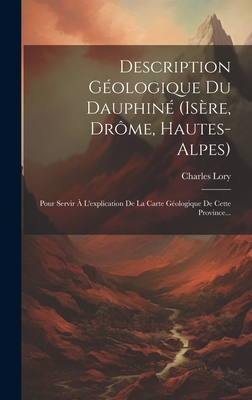 Description Geologique Du Dauphine (Isere, Drome, Hautes-Alpes): Pour Servir A L'Explication de La Carte Geologique de Cette Province... - Lory, Charles