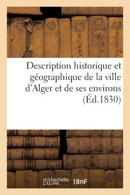 Description Historique Et Geographique de La Ville D'Alger Et de Ses Environs - Sans Auteur