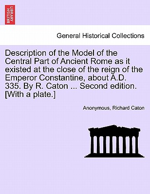 Description of the Model of the Central Part of Ancient Rome as It Existed at the Close of the Reign of the Emperor Constantine, about A.D. 335. by R. Caton ... Second Edition. [With a Plate.] - Anonymous, and Caton, Richard