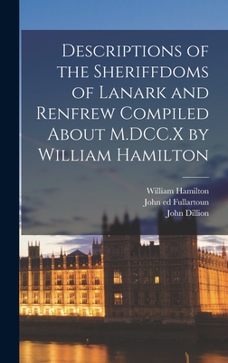 Descriptions of the Sheriffdoms of Lanark and Renfrew Compiled About M.DCC.X by William Hamilton - Hamilton, William, and Dillion, John, and Fullartoun, John Ed