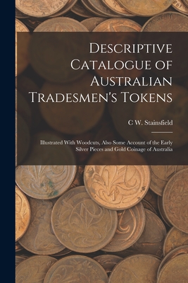 Descriptive Catalogue of Australian Tradesmen's Tokens: Illustrated With Woodcuts, Also Some Account of the Early Silver Pieces and Gold Coinage of Australia - Stainsfield, C W