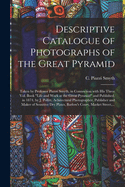 Descriptive Catalogue of Photographs of the Great Pyramid: Taken by Professor Piazzi Smyth, in Connection With His Three Vol. Book "Life and Work at the Great Pyramid" and Published, in 1874, by J. Pollitt, Achitectural Photographer, Publisher And...