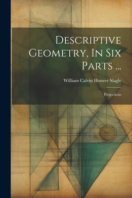 Descriptive Geometry, In Six Parts ...: Projections - William Calvin Hoover Slagle (Creator)