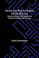 Desert And Water Gardens Of The Red Sea: Being An Account Of The Natives And The Shore Formations Of The Coast