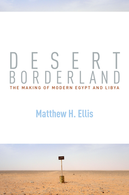 Desert Borderland: The Making of Modern Egypt and Libya - Ellis, Matthew H