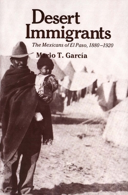 Desert Immigrants: The Mexicans of El Paso, 1880-1920 - Garcia, Mario T, and Garcaia, Mario T