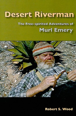 Desert Riverman: The Free-Spirited Adventures of Murl Emery - Wood, Robert S