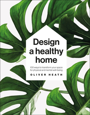 Design a Healthy Home: 100 Ways to Transform Your Space for Physical and Mental Wellbeing - Heath, Oliver