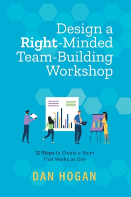 Design a Right-Minded, Team-Building Workshop: 12 Steps to Create a Team That Works as One - Hogan, Dan, and Leigh, Erin (Editor)