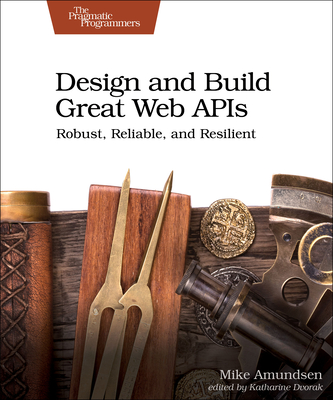 Design and Build Great Web APIs: Robust, Reliable, and Resilient - Amundsen, Mike