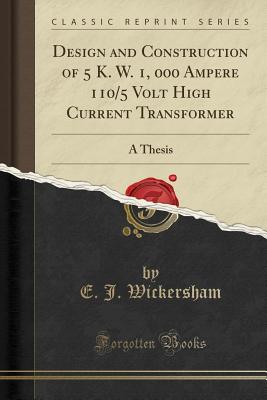 Design and Construction of 5 K. W. 1, 000 Ampere 110/5 Volt High Current Transformer: A Thesis (Classic Reprint) - Wickersham, E J