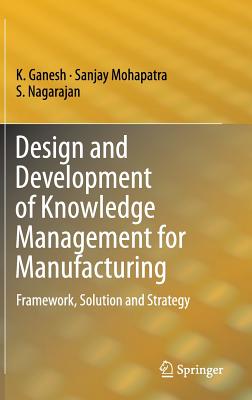 Design and Development of Knowledge Management for Manufacturing: Framework, Solution and Strategy - Ganesh, K, Dr., and Mohapatra, Sanjay, Dr., and Nagarajan, S