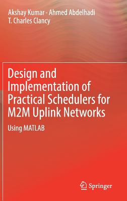 Design and Implementation of Practical Schedulers for M2m Uplink Networks: Using MATLAB - Kumar, Akshay, and Abdelhadi, Ahmed, and Clancy, T Charles