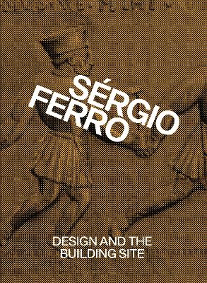 Design and the Building Site and Complementary Essays - Ferro, S?rgio