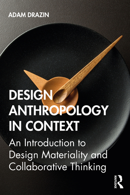 Design Anthropology in Context: An Introduction to Design Materiality and Collaborative Thinking - Drazin, Adam