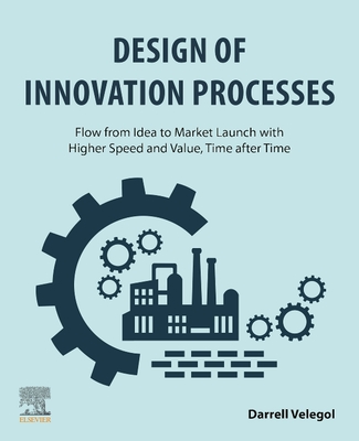 Design of Innovation Processes: Flow from Idea to Market Launch with Higher Speed and Value, Time After Time - Velegol, Darrell, PhD