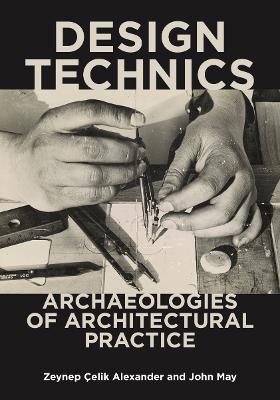 Design Technics: Archaeologies of Architectural Practice - elik Alexander, Zeynep (Editor), and May, John (Editor)