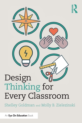 Design Thinking for Every Classroom: A Practical Guide for Educators - Goldman, Shelley, and Zielezinski, Molly B.