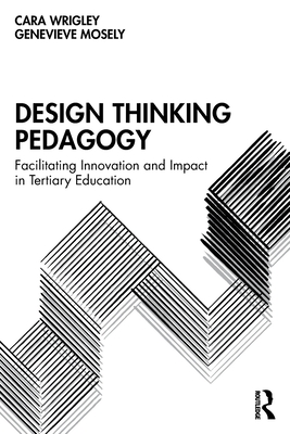 Design Thinking Pedagogy: Facilitating Innovation and Impact in Tertiary Education - Wrigley, Cara, and Mosely, Genevieve