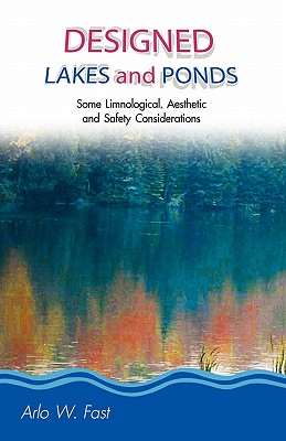 Designed Lakes and Ponds: Some Limnological, Aesthetic and Safety Considerations; A Guide to Designing, Constructing and Managing the Limnology - Fast, Arlo Wade