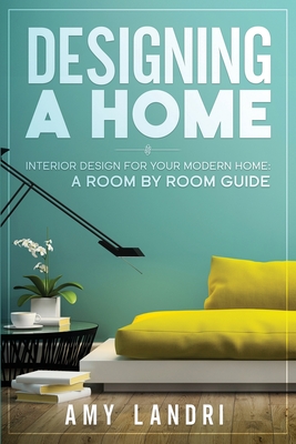 Designing a HOME: Interior Design for your Modern Home - A ROOM-BY-ROOM GUIDE - Landri, Amy