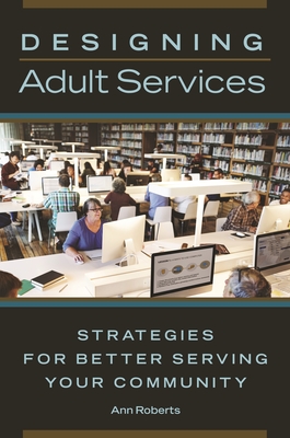 Designing Adult Services: Strategies for Better Serving Your Community - Roberts, Ann