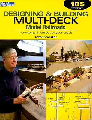 Designing & Building Multi-Deck Model Railroads: How to Get More Out of Your Space - Koester, Tony