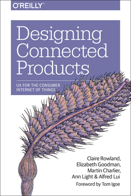 Designing Connected Products: UX for the Consumer Internet of Things - Rowland, Claire, and Goodman, Elizabeth, and Charlier, Martin