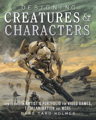 Designing Creatures and Characters: How to Build an Artist's Portfolio for Video Games, Film, Animation and More - Holmes, Marc Taro
