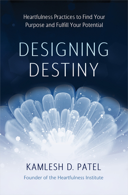 Designing Destiny: Heartfulness Practices to Find Your Purpose and Fulfill Your Potential - Patel, Kamlesh D