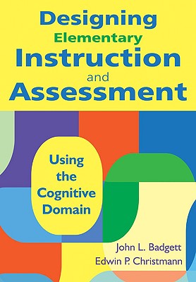 Designing Elementary Instruction and Assessment: Using the Cognitive Domain - Badgett, John B, and Christmann, Edwin P