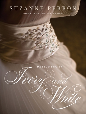 Designing in Ivory and White: Suzanne Perron Gowns from the Inside Out - Perron, Suzanne, and Baiamonte, Brian (Photographer), and Cohen, Jason (Photographer)