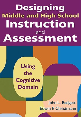 Designing Middle and High School Instruction and Assessment: Using the Cognitive Domain - Badgett, John L (Editor), and Christmann, Edwin P (Editor)