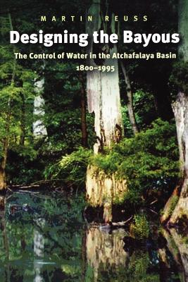 Designing the Bayous: The Control of Water in the Atchafalaya Basin, 1800-1995 Volume 4 - Reuss, Martin