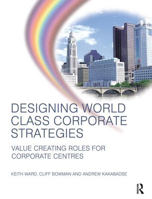 Designing World Class Corporate Strategies - Ward, Keith, and Kakabadse, Andrew, and Bowman, Cliff