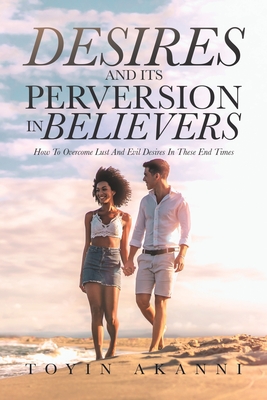 Desires and Its Perversion in Believers: How to Overcome Lust and Evil Desires in These End Times - Akanni, Toyin