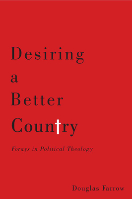 Desiring a Better Country: Forays in Political Theology - Farrow, Douglas