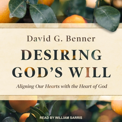Desiring God's Will: Aligning Our Hearts with the Heart of God - Benner, David G, and Sarris, William (Read by)