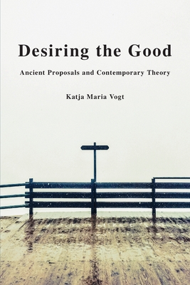 Desiring the Good: Ancient Proposals and Contemporary Theory - Vogt, Katja Maria