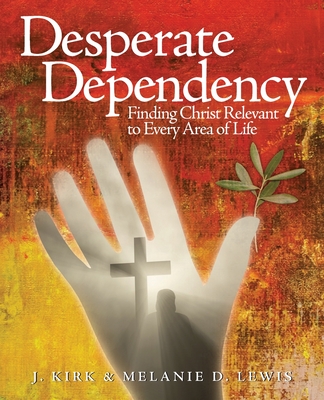 Desperate Dependency: Finding Christ Relevant to Every Area of Life - Lewis, J Kirk, and Lewis, Melanie D