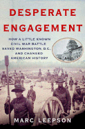 Desperate Engagement: How a Little-Known Civil War Battle Saved Washington, D.C., and Changed the Course of American History - Leepson, Marc, Mr.