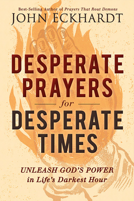 Desperate Prayers for Desperate Times: Unleash God's Power in Life's Darkest Hour - Eckhardt, John