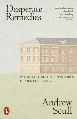 Desperate Remedies: Psychiatry and the Mysteries of Mental Illness - Scull, Andrew