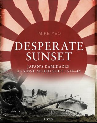 Desperate Sunset: Japan's kamikazes against Allied ships, 1944-45 - Yeo, Mike
